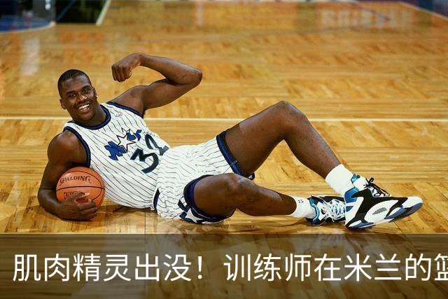 肌肉精灵出没！训练师在米兰的篮球冒险
